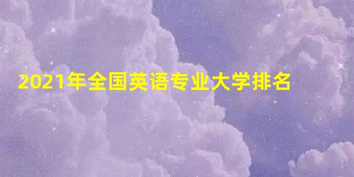 2021年全国英语专业大学排名(20强) 2021年全国英语专业大学排名(20强)
