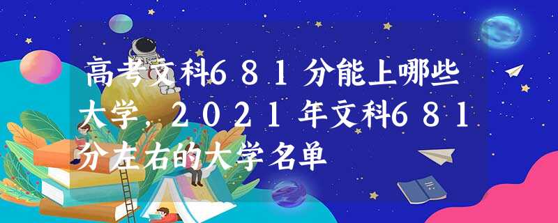 高考文科681分能上哪些大学,2021年文科681分左右的大学名单 高考文科681分能上哪些大学,2021年文科681分左右的大学名单