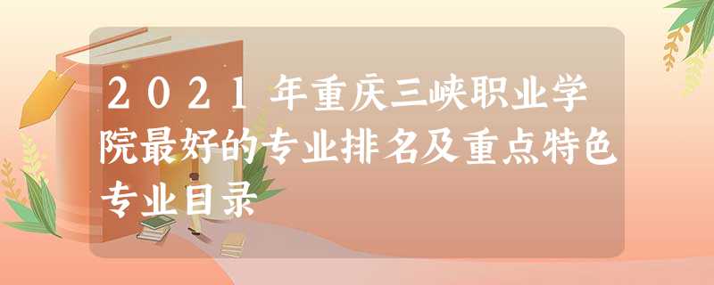 2021年重庆三峡职业学院最好的专业排名及重点特色专业目录 2021年重庆三峡职业学院最好的专业排名及重点特色专业目录