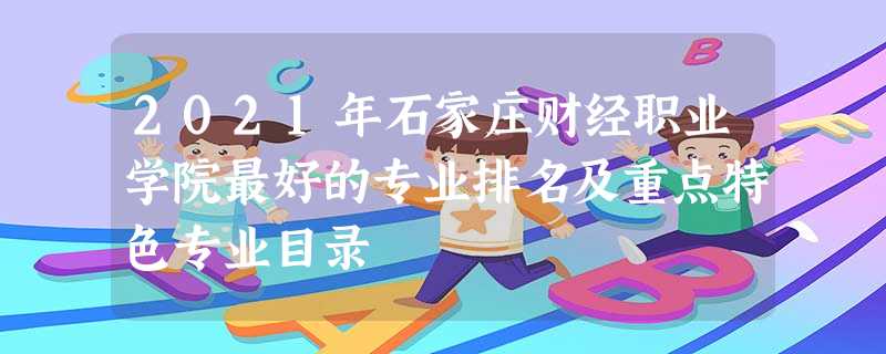 2021年石家庄财经职业学院最好的专业排名及重点特色专业目录 2021年石家庄财经职业学院最好的专业排名及重点特色专业目录