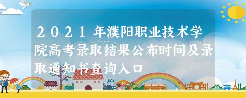 2021年濮阳职业技术学院高考录取结果公布时间及录取通知书查询入口 2021年濮阳职业技术学院高考录取结果公布时间及录取通知书查询入口