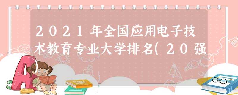 2021年全国应用电子技术教育专业大学排名(20强) 2021年全国应用电子技术教育专业大学排名(20强)