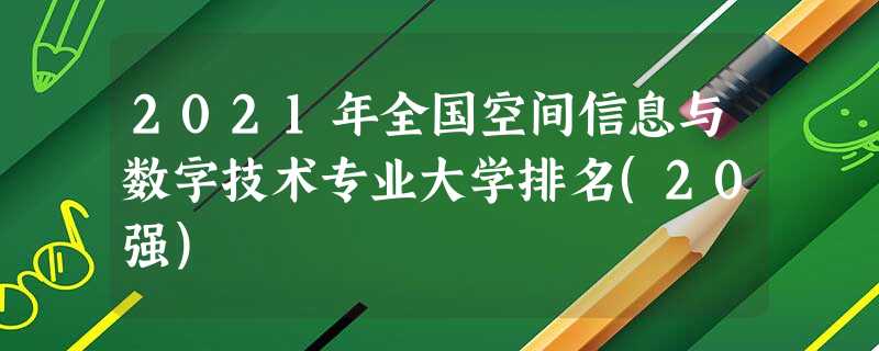 2021年全国空间信息与数字技术专业大学排名(20强) 2021年全国空间信息与数字技术专业大学排名(20强)