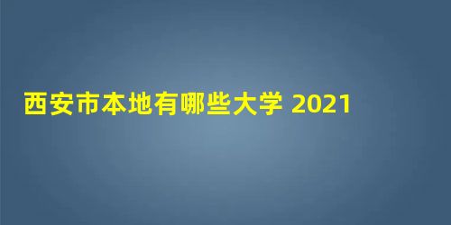 西安市本地有哪些大学 2021年西安市所有的大学排名 西安市本地有哪些大学 2021年西安市所有的大学排名