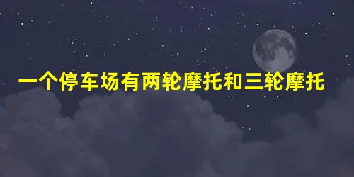 一个停车场有两轮摩托和三轮摩托共13辆,它们共有36个轮子... 一个停车场有两轮摩托和三轮摩托共13辆,它们共有36个轮子...