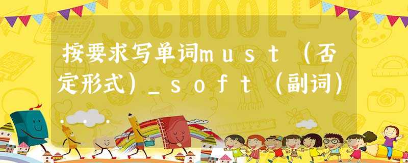 按要求写单词must(否定形式)_soft(副词)... 按要求写单词must(否定形式)_soft(副词)...