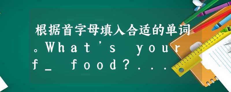 根据首字母填入合适的单词。What’s your f_ food?... 根据首字母填入合适的单词。What’s your f_ food?...