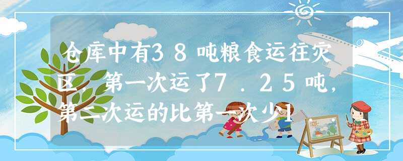 仓库中有38吨粮食运往灾区,第一次运了7.25吨,第二次运的比第一次少1... 仓库中有38吨粮食运往灾区,第一次运了7.25吨,第二次运的比第一次少1...