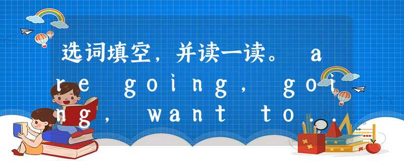 选词填空,并读一读。 are going, going, want to... 选词填空,并读一读。 are going, going, want to...