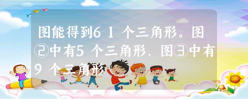 图能得到61个三角形。图②中有5个三角形,图③中有9个三角形 图能得到61个三角形。图②中有5个三角形,图③中有9个三角形