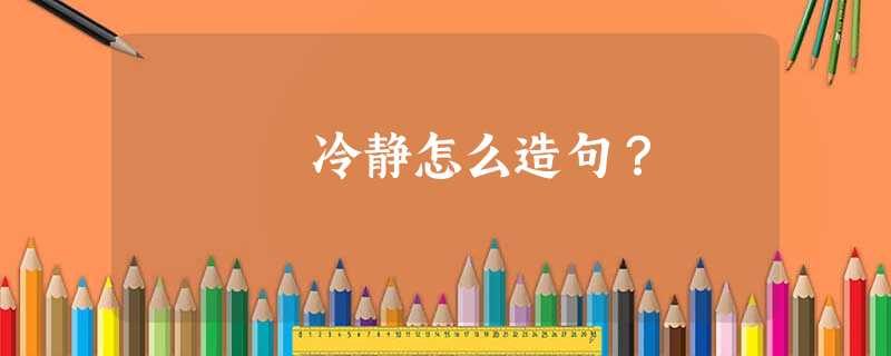 冷静怎么造句? 冷静怎么造句?