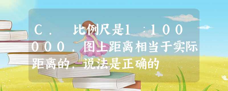 C. 比例尺是1∶100000,图上距离相当于实际距离的,说法是正确的 C. 比例尺是1∶100000,图上距离相当于实际距离的,说法是正确的