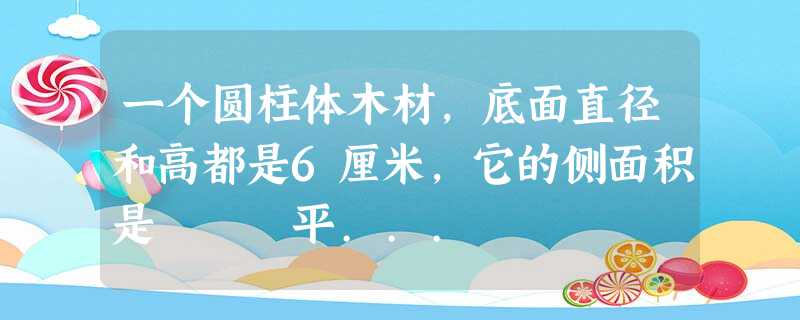 一个圆柱体木材,底面直径和高都是6厘米,它的侧面积是 平... 一个圆柱体木材,底面直径和高都是6厘米,它的侧面积是 平...