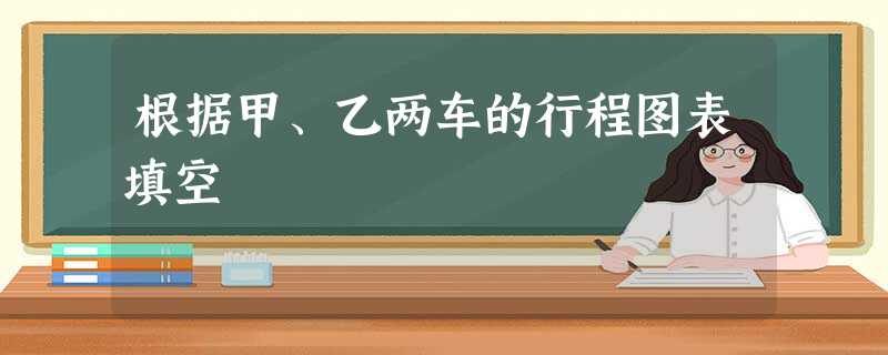 根据甲、乙两车的行程图表填空 根据甲、乙两车的行程图表填空