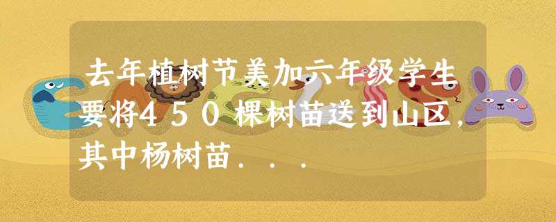 去年植树节美加六年级学生要将450棵树苗送到山区,其中杨树苗... 去年植树节美加六年级学生要将450棵树苗送到山区,其中杨树苗...