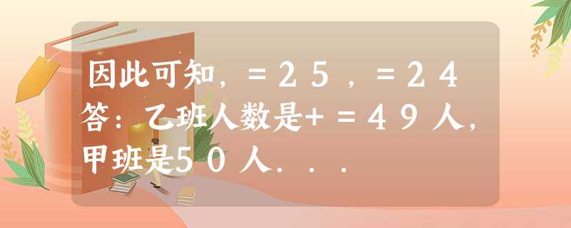 因此可知,=25,=24答:乙班人数是+=49人,甲班是50人... 因此可知,=25,=24答:乙班人数是+=49人,甲班是50人...