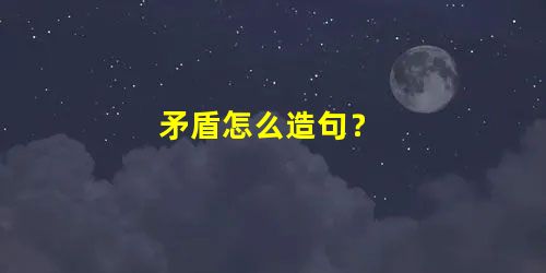 矛盾怎么造句? 矛盾怎么造句?