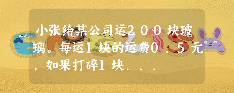 小张给某公司运200块玻璃。每运1块的运费0.5元,如果打碎1块... 小张给某公司运200块玻璃。每运1块的运费0.5元,如果打碎1块...