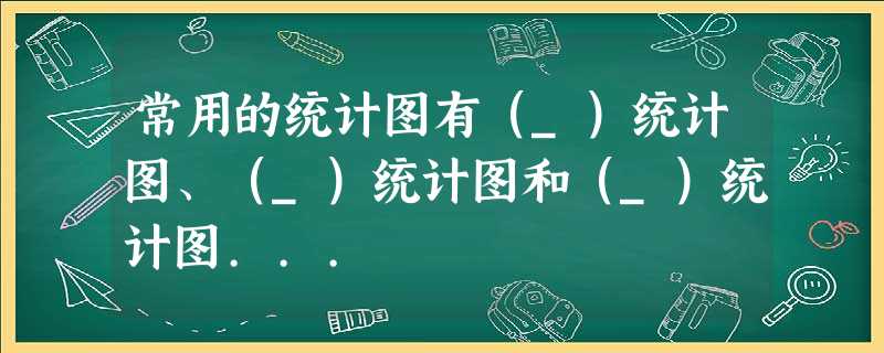 常用的统计图有(_)统计图、(_)统计图和(_)统计图... 常用的统计图有(_)统计图、(_)统计图和(_)统计图...