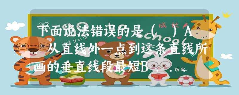 下面说法错误的是( )A.从直线外一点到这条直线所画的垂直线段最短B... 下面说法错误的是( )A.从直线外一点到这条直线所画的垂直线段最短B...