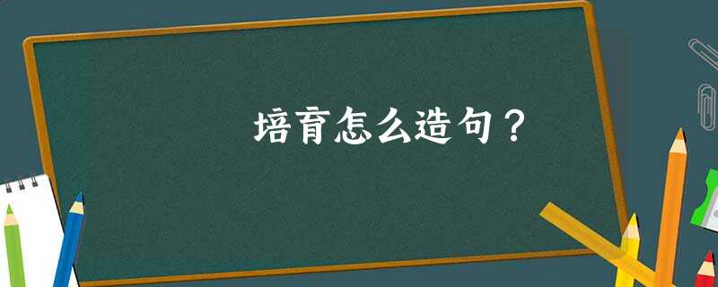 培育怎么造句? 培育怎么造句?