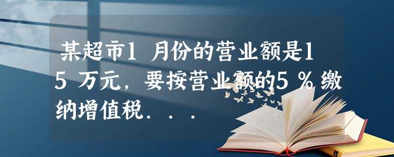 某超市1月份的营业额是15万元,要按营业额的5%缴纳增值税... 某超市1月份的营业额是15万元,要按营业额的5%缴纳增值税...