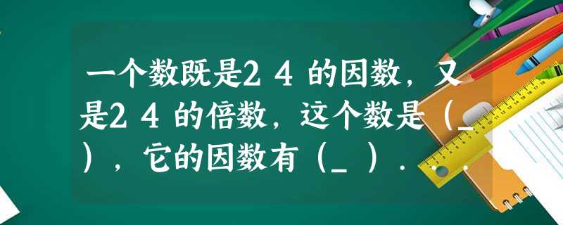 一个数既是24的因数,又是24的倍数,这个数是(_),它的因数有(_)... 一个数既是24的因数,又是24的倍数,这个数是(_),它的因数有(_)...