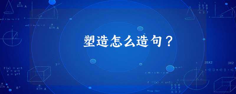 塑造怎么造句? 塑造怎么造句?