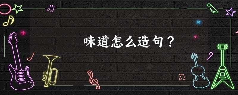 味道怎么造句? 味道怎么造句?