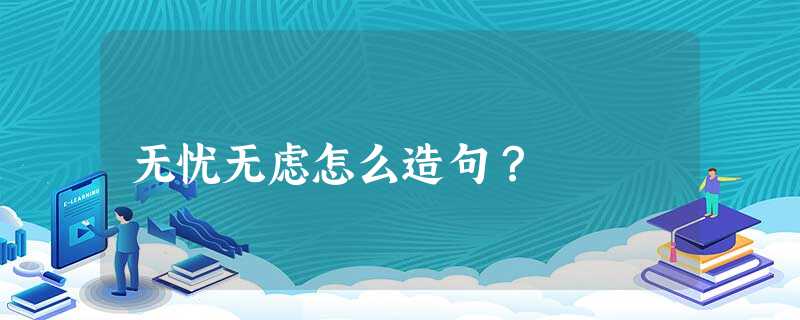 无忧无虑怎么造句? 无忧无虑怎么造句?