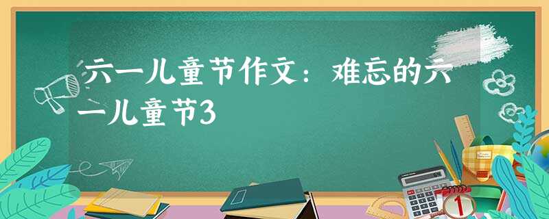 六一儿童节作文:难忘的六一儿童节3 六一儿童节作文:难忘的六一儿童节3