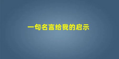 一句名言给我的启示 一句名言给我的启示