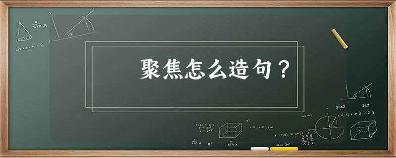 聚焦怎么造句? 聚焦怎么造句?