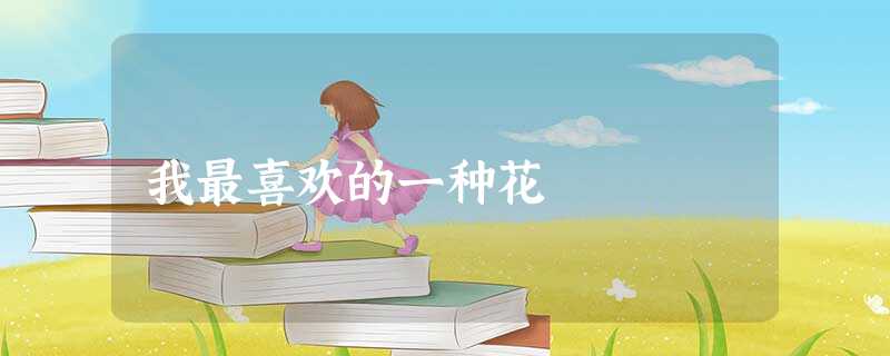 我最喜欢的一种花 我最喜欢的一种花