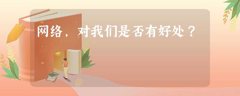 网络,对我们是否有好处? 网络,对我们是否有好处?