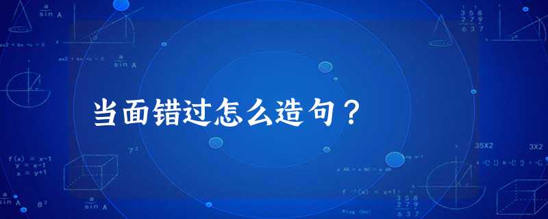 当面错过怎么造句? 当面错过怎么造句?