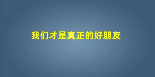我们才是真正的好朋友 我们才是真正的好朋友