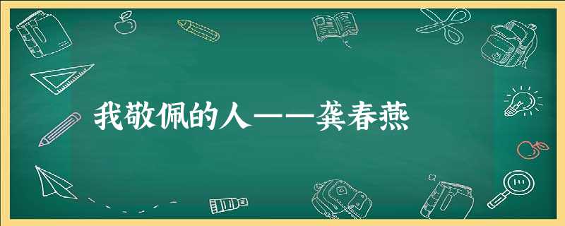 我敬佩的人——龚春燕 我敬佩的人——龚春燕