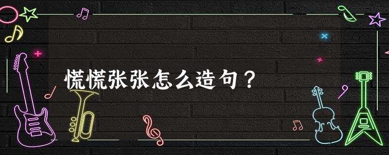 慌慌张张怎么造句? 慌慌张张怎么造句?