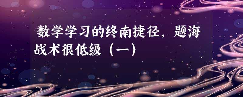 数学学习的终南捷径,题海战术很低级(一) 数学学习的终南捷径,题海战术很低级(一)