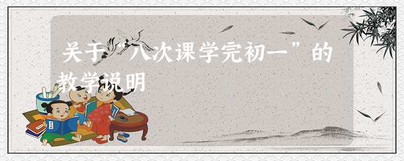 关于“八次课学完初一”的教学说明 关于“八次课学完初一”的教学说明