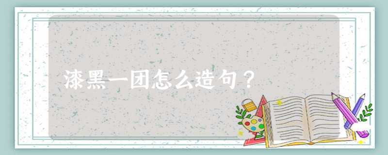 漆黑一团怎么造句? 漆黑一团怎么造句?