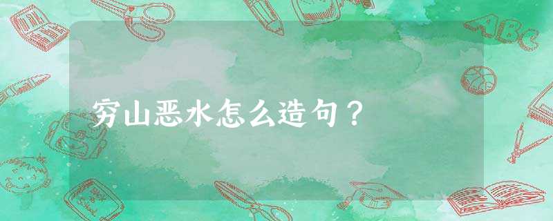 穷山恶水怎么造句? 穷山恶水怎么造句?