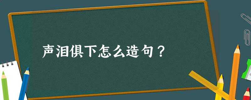 声泪俱下怎么造句? 声泪俱下怎么造句?