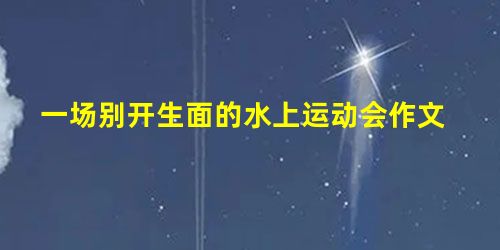 一场别开生面的水上运动会作文 一场别开生面的水上运动会作文