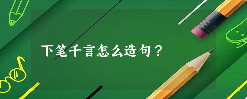 下笔千言怎么造句? 下笔千言怎么造句?