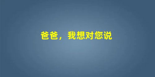 爸爸,我想对您说 爸爸,我想对您说