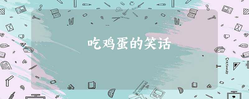 吃鸡蛋的笑话 吃鸡蛋的笑话