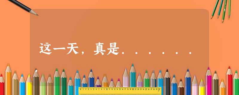 这一天,真是....... 这一天,真是.......