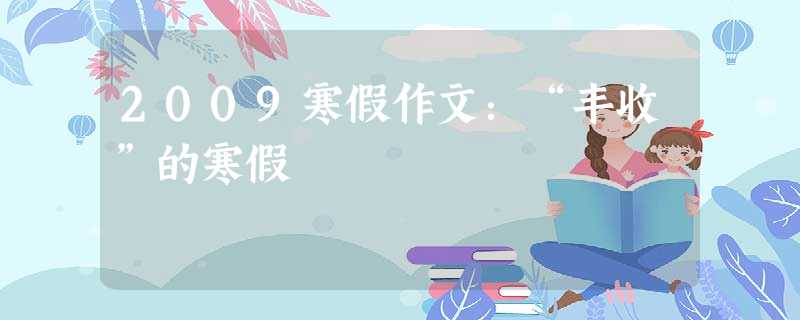 2009寒假作文:“丰收”的寒假 2009寒假作文:“丰收”的寒假